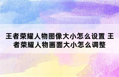 王者荣耀人物图像大小怎么设置 王者荣耀人物画面大小怎么调整